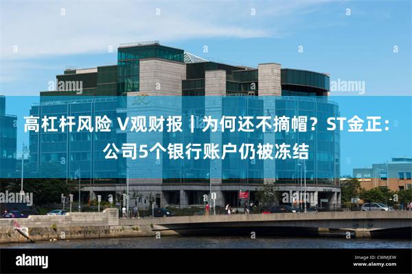 高杠杆风险 V观财报｜为何还不摘帽？ST金正：公司5个银行账户仍被冻结