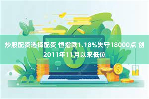 炒股配资选择配资 恒指跌1.18%失守18000点 创2011年11月以来低位