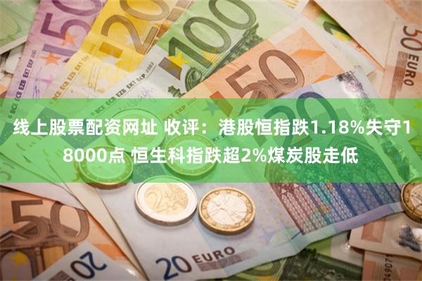 线上股票配资网址 收评：港股恒指跌1.18%失守18000点 恒生科指跌超2%煤炭股走低