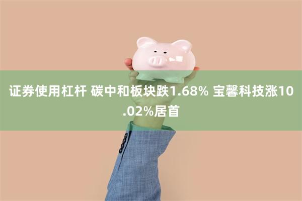 证券使用杠杆 碳中和板块跌1.68% 宝馨科技涨10.02%居首