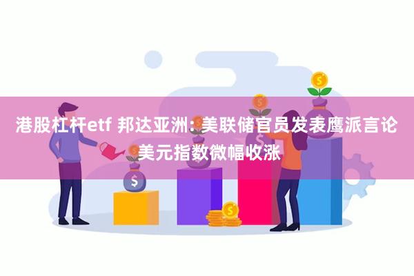 港股杠杆etf 邦达亚洲: 美联储官员发表鹰派言论 美元指数微幅收涨