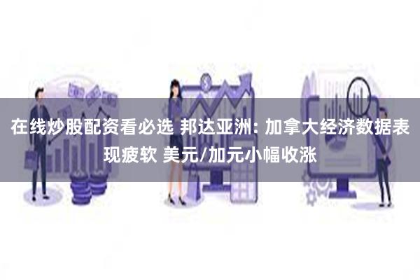 在线炒股配资看必选 邦达亚洲: 加拿大经济数据表现疲软 美元/加元小幅收涨