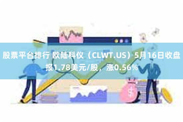 股票平台排行 欧陆科仪（CLWT.US）5月16日收盘报1.78美元/股，涨0.56%