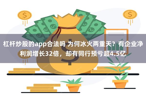 杠杆炒股的app合法吗 为何冰火两重天？有企业净利润增长32倍，却有同行预亏超4.5亿