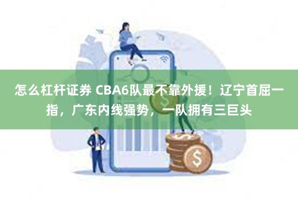 怎么杠杆证券 CBA6队最不靠外援！辽宁首屈一指，广东内线强势，一队拥有三巨头