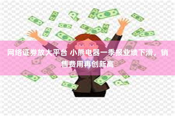 网络证劵放大平台 小熊电器一季报业绩下滑，销售费用再创新高