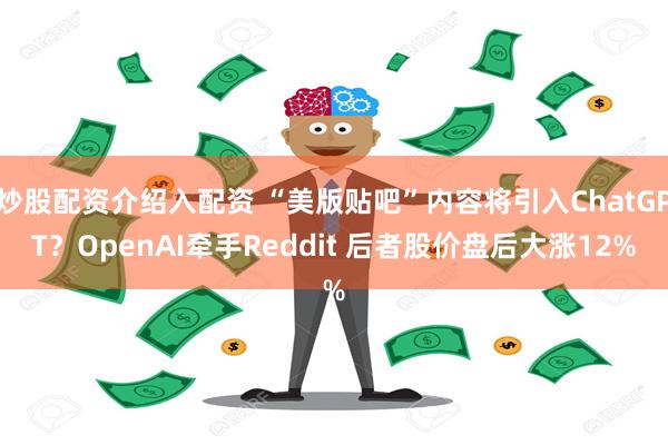 炒股配资介绍入配资 “美版贴吧”内容将引入ChatGPT？OpenAI牵手Reddit 后者股价盘后大涨12%