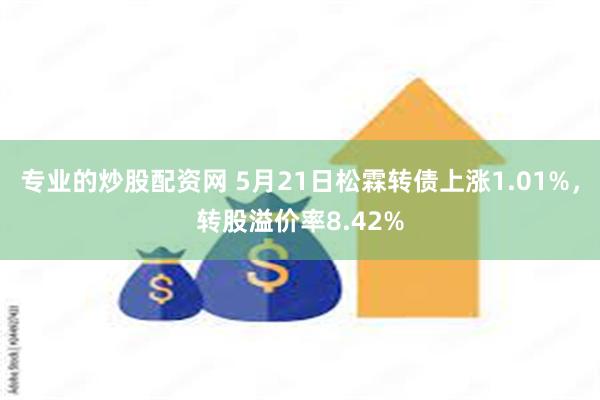 专业的炒股配资网 5月21日松霖转债上涨1.01%，转股溢价率8.42%