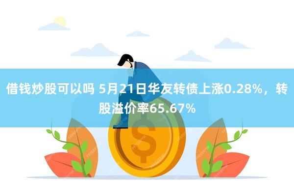 借钱炒股可以吗 5月21日华友转债上涨0.28%，转股溢价率65.67%