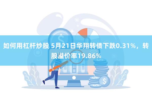 如何用杠杆炒股 5月21日华翔转债下跌0.31%，转股溢价率19.86%