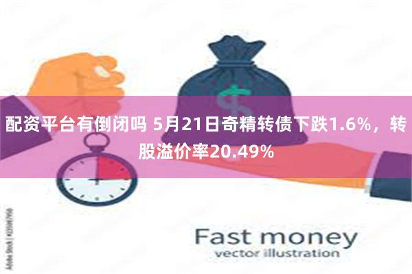 配资平台有倒闭吗 5月21日奇精转债下跌1.6%，转股溢价率20.49%