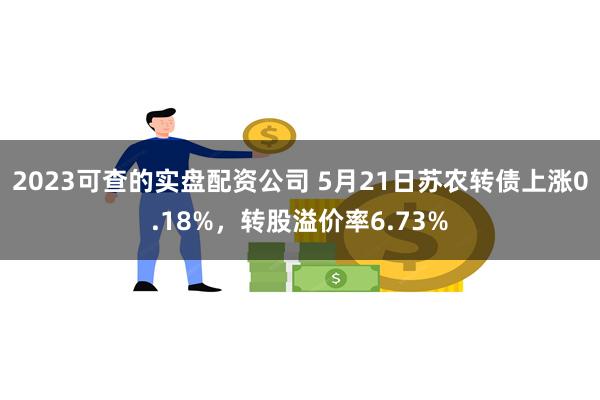 2023可查的实盘配资公司 5月21日苏农转债上涨0.18%，转股溢价率6.73%