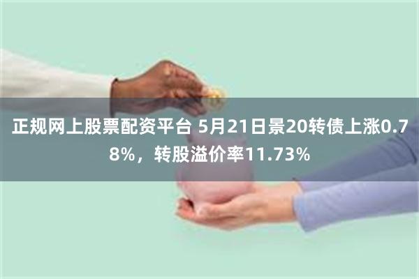 正规网上股票配资平台 5月21日景20转债上涨0.78%，转股溢价率11.73%