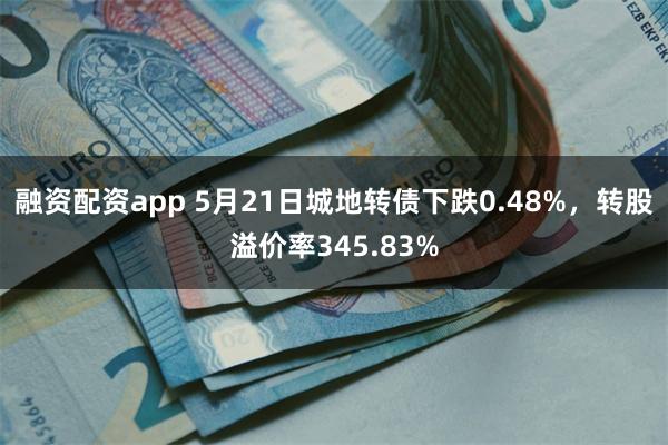 融资配资app 5月21日城地转债下跌0.48%，转股溢价率345.83%