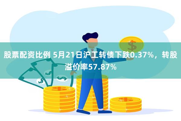 股票配资比例 5月21日沪工转债下跌0.37%，转股溢价率57.87%