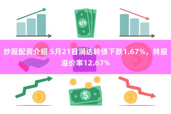 炒股配资介绍 5月21日润达转债下跌1.67%，转股溢价率12.67%