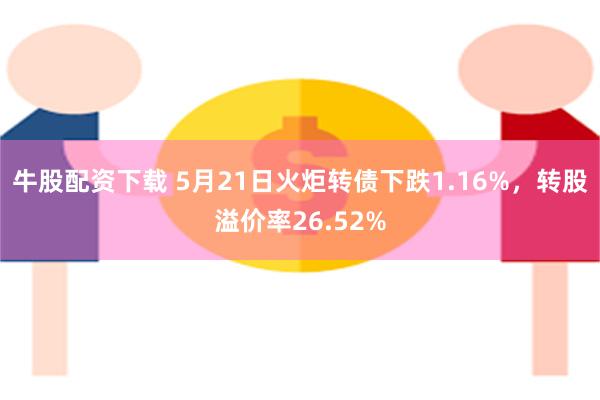 牛股配资下载 5月21日火炬转债下跌1.16%，转股溢价率26.52%