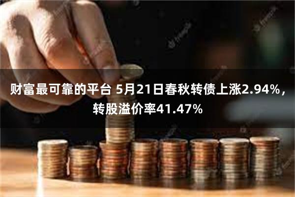 财富最可靠的平台 5月21日春秋转债上涨2.94%，转股溢价率41.47%