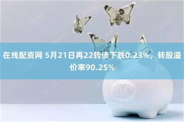 在线配资网 5月21日再22转债下跌0.23%，转股溢价率90.25%