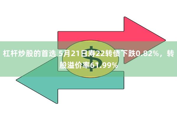 杠杆炒股的首选 5月21日寿22转债下跌0.82%，转股溢价率61.99%