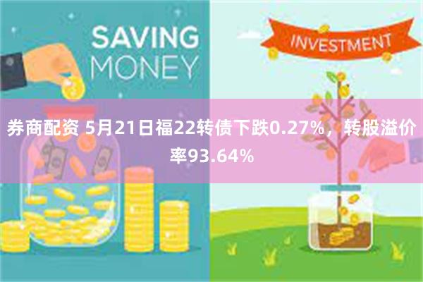 券商配资 5月21日福22转债下跌0.27%，转股溢价率93.64%