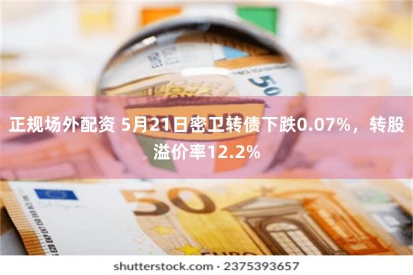 正规场外配资 5月21日密卫转债下跌0.07%，转股溢价率12.2%