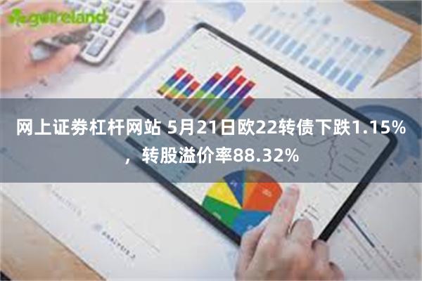 网上证劵杠杆网站 5月21日欧22转债下跌1.15%，转股溢价率88.32%