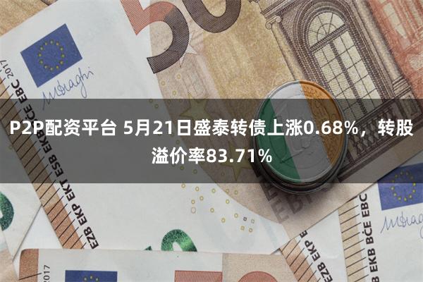 P2P配资平台 5月21日盛泰转债上涨0.68%，转股溢价率83.71%