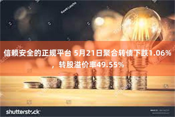 信赖安全的正规平台 5月21日聚合转债下跌1.06%，转股溢价率49.55%