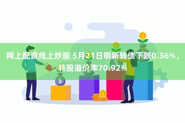 网上配资线上炒股 5月21日明新转债下跌0.36%，转股溢价率70.92%