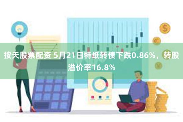 按天股票配资 5月21日特纸转债下跌0.86%，转股溢价率16.8%