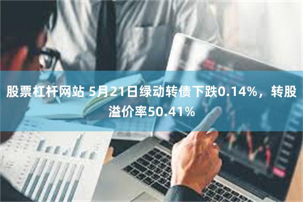 股票杠杆网站 5月21日绿动转债下跌0.14%，转股溢价率50.41%