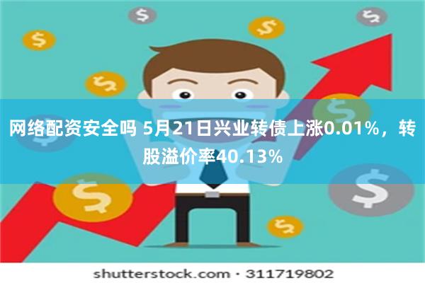 网络配资安全吗 5月21日兴业转债上涨0.01%，转股溢价率40.13%