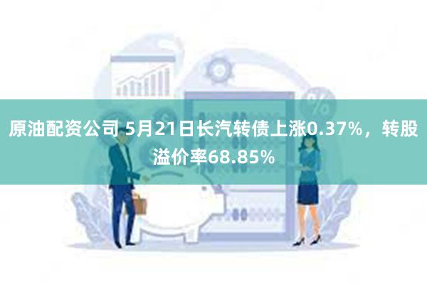 原油配资公司 5月21日长汽转债上涨0.37%，转股溢价率68.85%