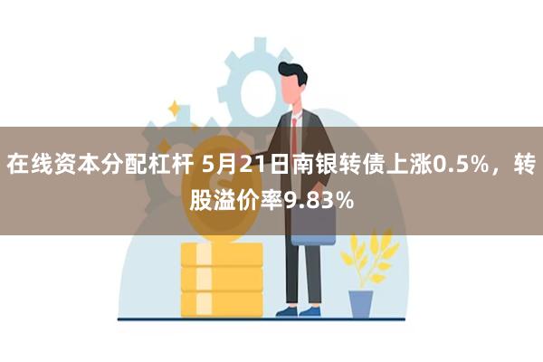 在线资本分配杠杆 5月21日南银转债上涨0.5%，转股溢价率9.83%