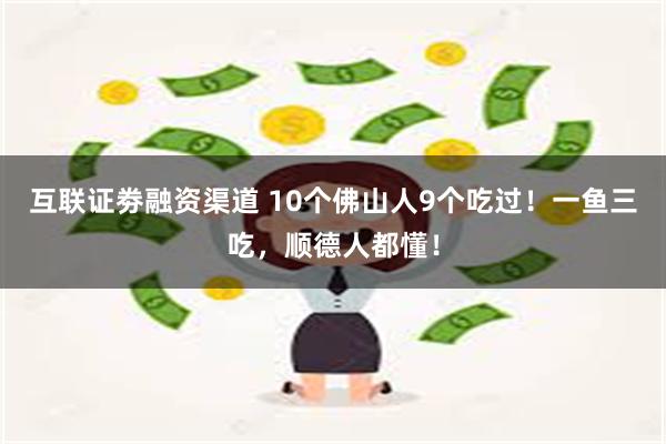 互联证劵融资渠道 10个佛山人9个吃过！一鱼三吃，顺德人都懂！