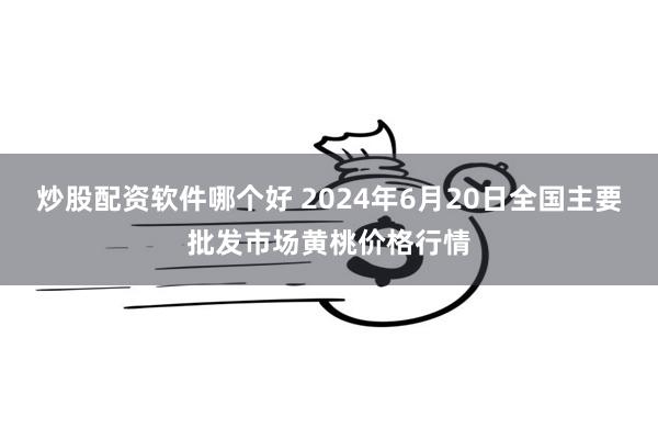 炒股配资软件哪个好 2024年6月20日全国主要批发市场黄桃价格行情