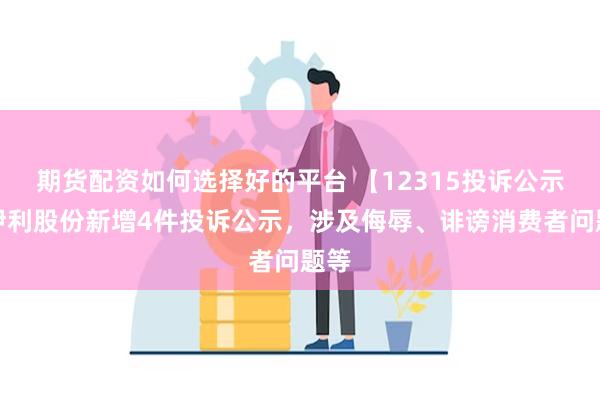 期货配资如何选择好的平台 【12315投诉公示】伊利股份新增4件投诉公示，涉及侮辱、诽谤消费者问题等