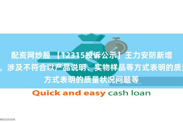 配资网炒股 【12315投诉公示】王力安防新增2件投诉公示，涉及不符合以产品说明、实物样品等方式表明的质量状况问题等