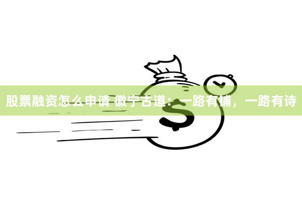 股票融资怎么申请 徽宁古道：一路有铺，一路有诗