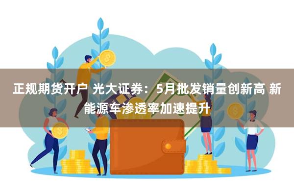 正规期货开户 光大证券：5月批发销量创新高 新能源车渗透率加速提升