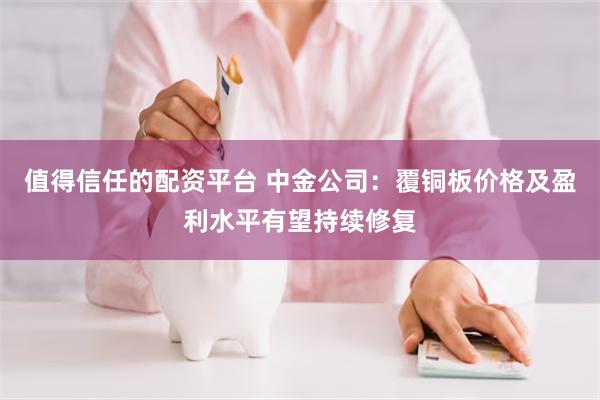 值得信任的配资平台 中金公司：覆铜板价格及盈利水平有望持续修复