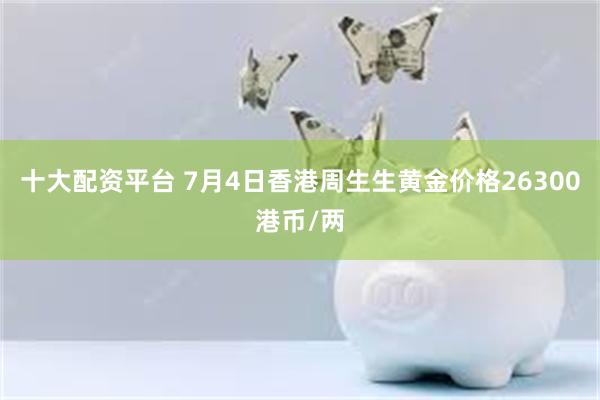 十大配资平台 7月4日香港周生生黄金价格26300港币/两