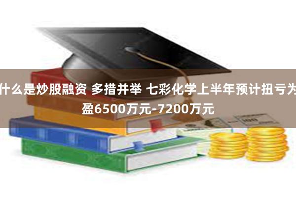 什么是炒股融资 多措并举 七彩化学上半年预计扭亏为盈6500万元-7200万元