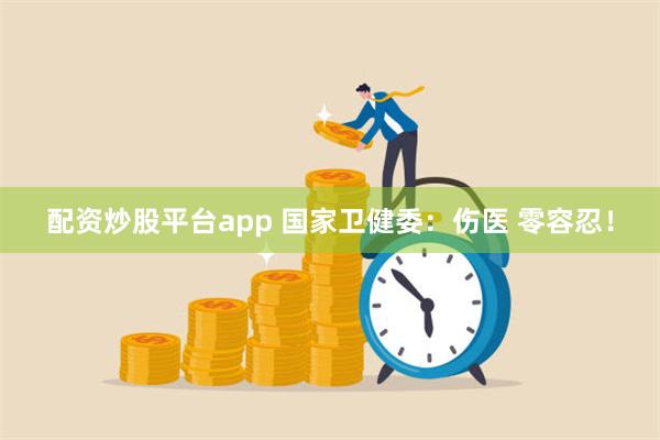 配资炒股平台app 国家卫健委：伤医 零容忍！