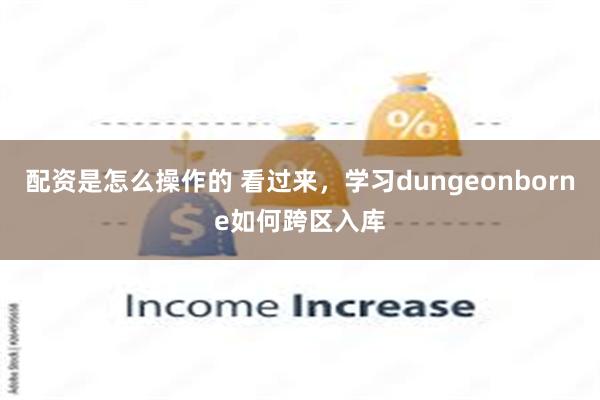 配资是怎么操作的 看过来，学习dungeonborne如何跨区入库