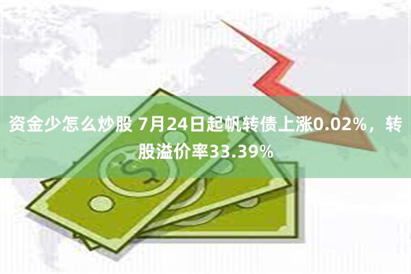 资金少怎么炒股 7月24日起帆转债上涨0.02%，转股溢价率33.39%