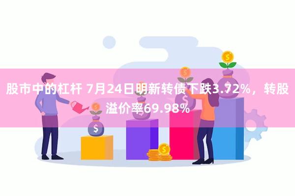 股市中的杠杆 7月24日明新转债下跌3.72%，转股溢价率69.98%