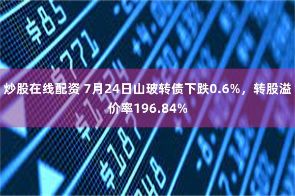 炒股在线配资 7月24日山玻转债下跌0.6%，转股溢价率196.84%