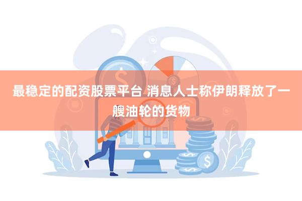 最稳定的配资股票平台 消息人士称伊朗释放了一艘油轮的货物